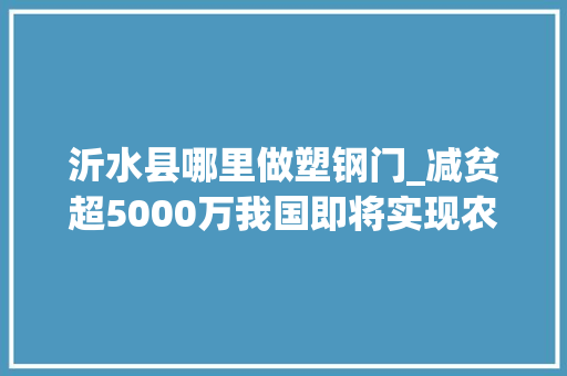 沂水县哪里做塑钢门_减贫超5000万我国即将实现农村穷苦人口全部脱贫目标