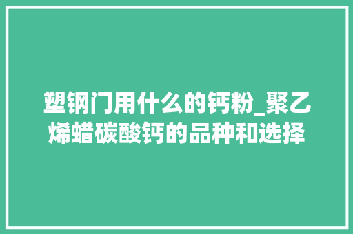 塑钢门用什么的钙粉_聚乙烯蜡碳酸钙的品种和选择