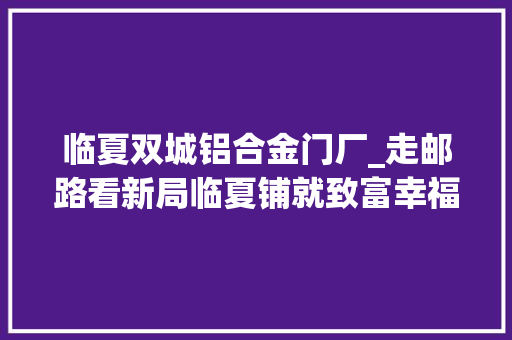 临夏双城铝合金门厂_走邮路看新局临夏铺就致富幸福路