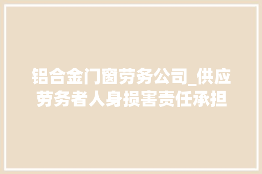 铝合金门窗劳务公司_供应劳务者人身损害责任承担