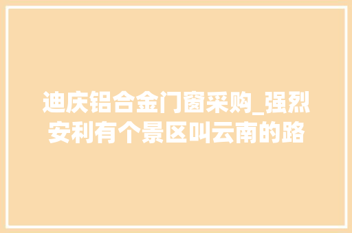 迪庆铝合金门窗采购_强烈安利有个景区叫云南的路