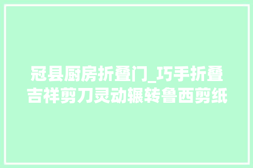 冠县厨房折叠门_巧手折叠吉祥剪刀灵动辗转鲁西剪纸裁出浓浓年味儿