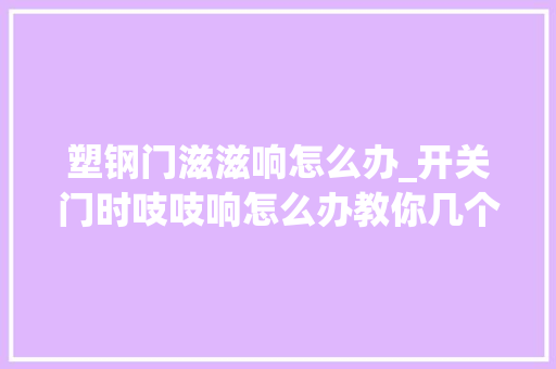 塑钢门滋滋响怎么办_开关门时吱吱响怎么办教你几个没技能含量的妙招效果确实不错