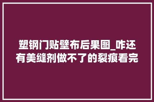 塑钢门贴壁布后果图_咋还有美缝剂做不了的裂痕看完这篇文章就知道了