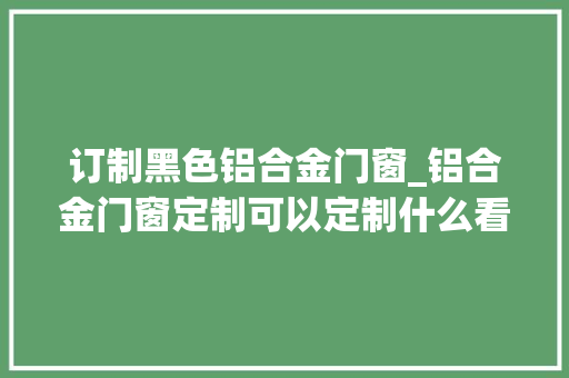 订制黑色铝合金门窗_铝合金门窗定制可以定制什么看完你就知道了门窗资讯