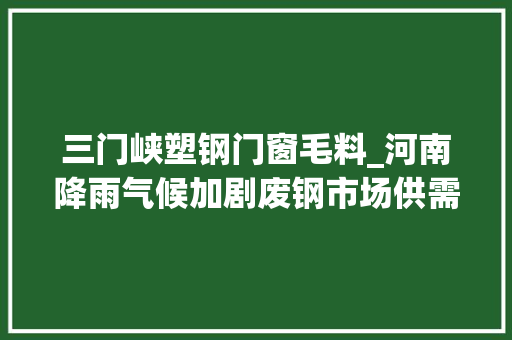 三门峡塑钢门窗毛料_河南降雨气候加剧废钢市场供需双弱局面