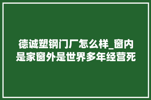 德诚塑钢门厂怎么样_窗内是家窗外是世界多年经营死守掩护窗的厚度