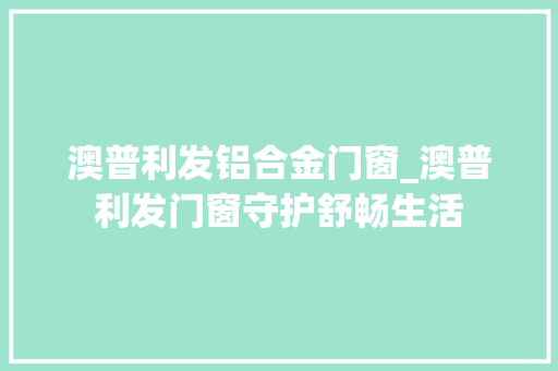澳普利发铝合金门窗_澳普利发门窗守护舒畅生活