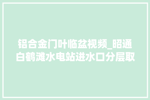 铝合金门叶临盆视频_昭通白鹤滩水电站进水口分层取水闸门首扇门叶顺利发货