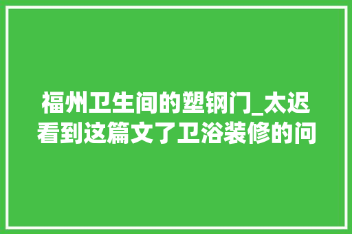 福州卫生间的塑钢门_太迟看到这篇文了卫浴装修的问题跟我家一模一样