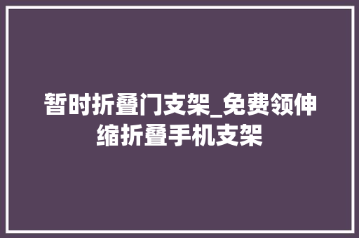 暂时折叠门支架_免费领伸缩折叠手机支架