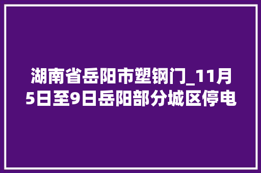 湖南省岳阳市塑钢门_11月5日至9日岳阳部分城区停电通知书记岳阳新闻网