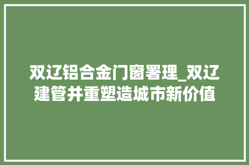 双辽铝合金门窗署理_双辽建管并重塑造城市新价值