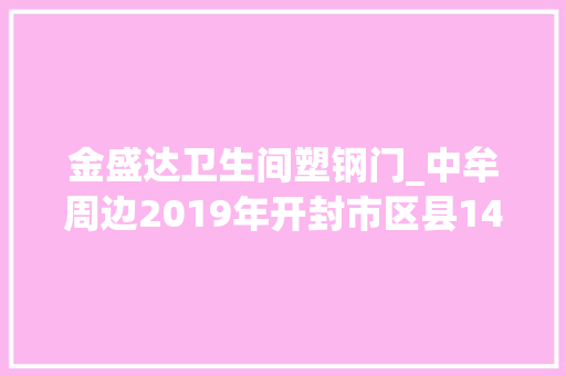 金盛达卫生间塑钢门_中牟周边2019年开封市区县143个重点项目附具体名单