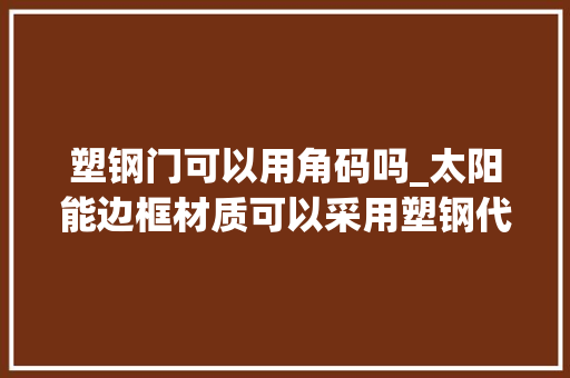 塑钢门可以用角码吗_太阳能边框材质可以采用塑钢代替铝合金吗
