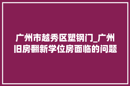 广州市越秀区塑钢门_广州旧房翻新学位房面临的问题。