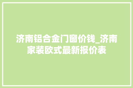 济南铝合金门窗价钱_济南家装欧式最新报价表
