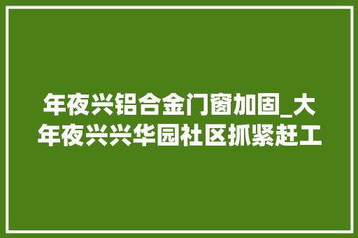 年夜兴铝合金门窗加固_大年夜兴兴华园社区抓紧赶工加固隐患飘窗