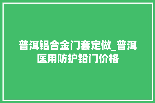 普洱铝合金门套定做_普洱医用防护铅门价格