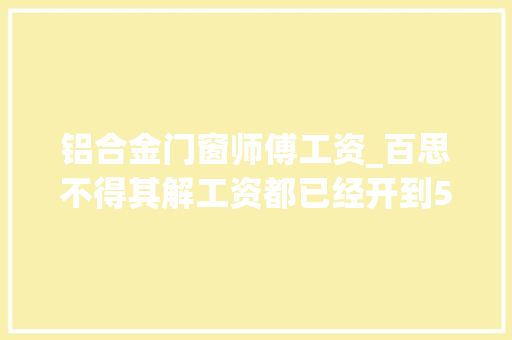 铝合金门窗师傅工资_百思不得其解工资都已经开到5000了工人怎么照样不稳工呢