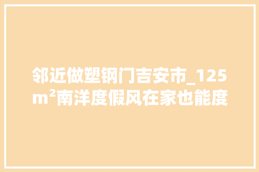 邻近做塑钢门吉安市_125m²南洋度假风在家也能度假