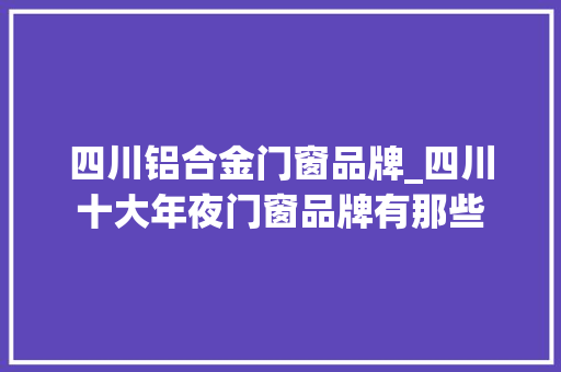 四川铝合金门窗品牌_四川十大年夜门窗品牌有那些
