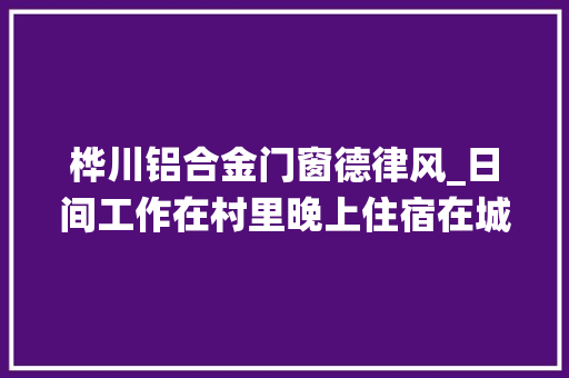 桦川铝合金门窗德律风_日间工作在村里晚上住宿在城里两栖干部何以越来越多