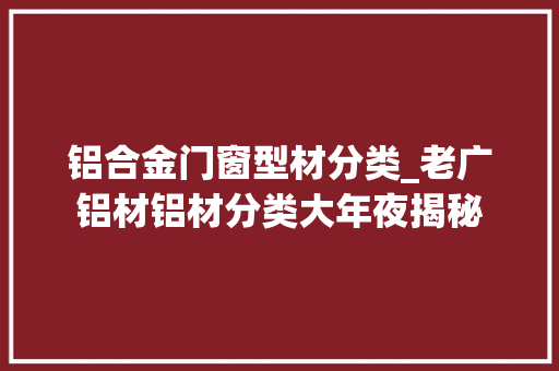 铝合金门窗型材分类_老广铝材铝材分类大年夜揭秘