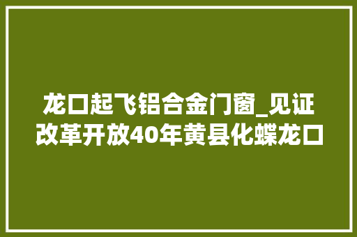 龙口起飞铝合金门窗_见证改革开放40年黄县化蝶龙口嬗变