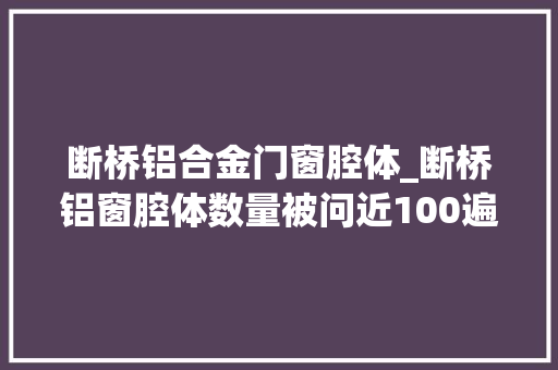 断桥铝合金门窗腔体_断桥铝窗腔体数量被问近100遍原形到底是什么90的人会收藏