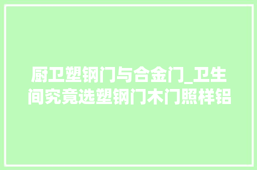 厨卫塑钢门与合金门_卫生间究竟选塑钢门木门照样铝合金门选错后悔一辈子