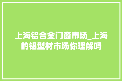 上海铝合金门窗市场_上海的铝型材市场你理解吗