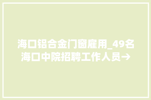 海口铝合金门窗雇用_49名海口中院招聘工作人员→