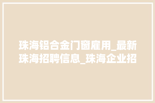 珠海铝合金门窗雇用_最新珠海招聘信息_珠海企业招聘信息汇总大年夜湾网招聘