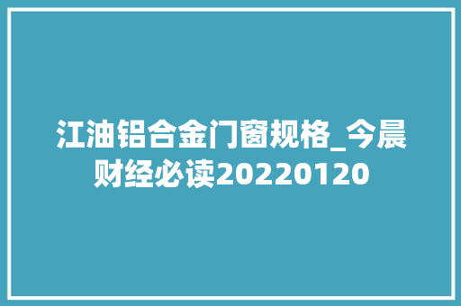 江油铝合金门窗规格_今晨财经必读20220120