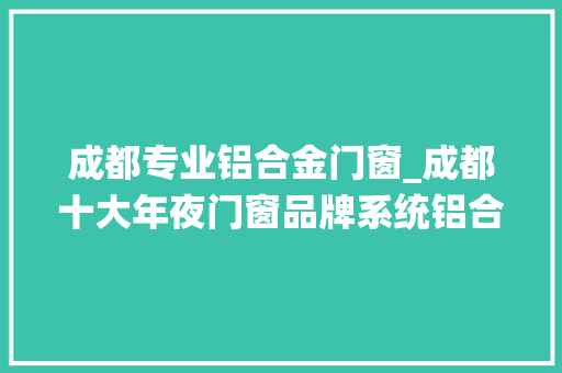 成都专业铝合金门窗_成都十大年夜门窗品牌系统铝合金门窗加盟品牌