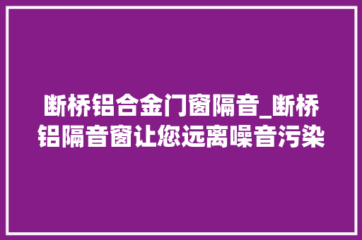 断桥铝合金门窗隔音_断桥铝隔音窗让您远离噪音污染