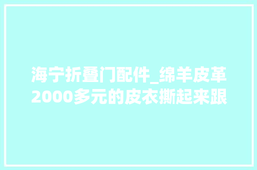 海宁折叠门配件_绵羊皮革2000多元的皮衣撕起来跟纸一样老板辩解现场翻车