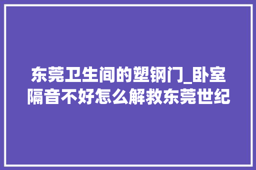 东莞卫生间的塑钢门_卧室隔音不好怎么解救东莞世纪名典分享妙招