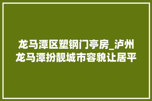 龙马潭区塑钢门亭房_泸州龙马潭扮靓城市容貌让居平易近收成看得见的幸福
