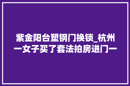 紫金阳台塑钢门换锁_杭州一女子买了套法拍房进门一看傻眼更气人的是…
