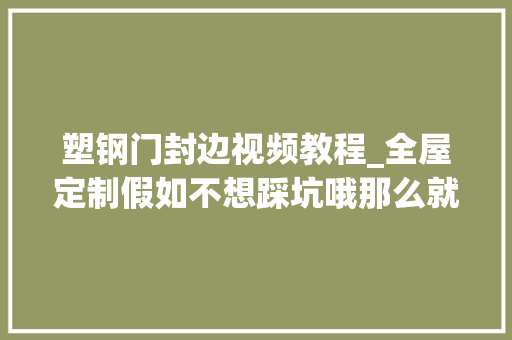 塑钢门封边视频教程_全屋定制假如不想踩坑哦那么就要知道这三种封边工艺该怎