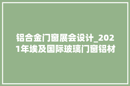 铝合金门窗展会设计_2021年埃及国际玻璃门窗铝材博览会WinDoorEXMiddleEast