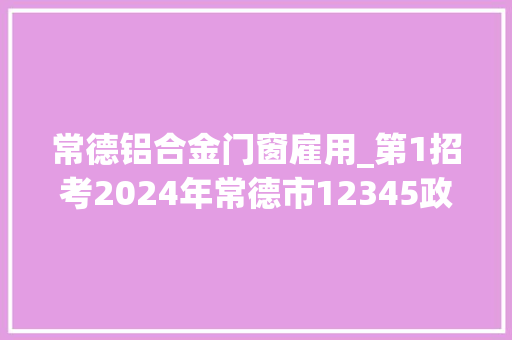 常德铝合金门窗雇用_第1招考2024年常德市12345政务做事便平易近热线客服代表招聘通知书记