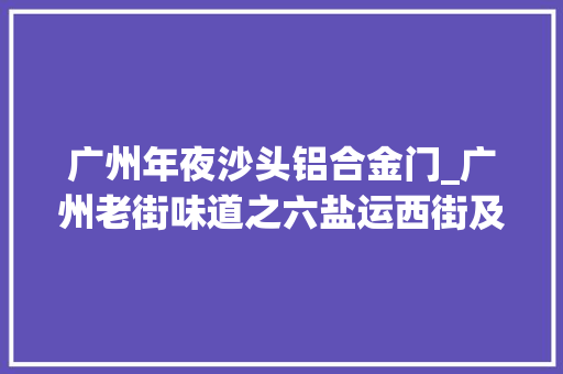 广州年夜沙头铝合金门_广州老街味道之六盐运西街及临近建筑