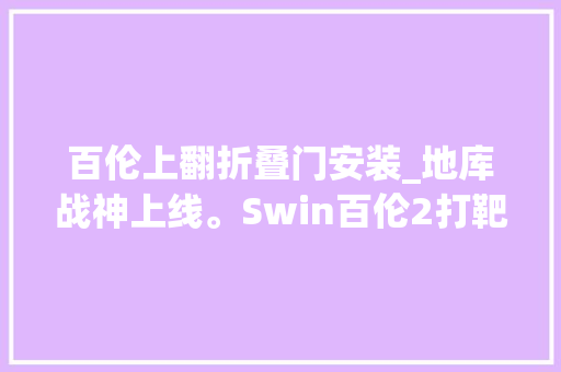 百伦上翻折叠门安装_地库战神上线。Swin百伦2打靶视频软弹发射器