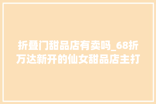 折叠门甜品店有卖吗_68折万达新开的仙女甜品店主打各类手工糕点好吃又好看