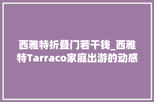 西雅特折叠门若干钱_西雅特Tarraco家庭出游的动感伙伴