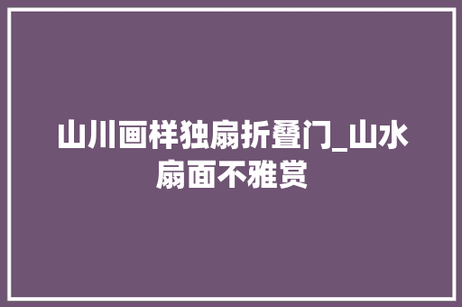山川画样独扇折叠门_山水扇面不雅赏