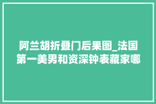 阿兰胡折叠门后果图_法国第一美男和资深钟表藏家哪个阿兰德龙更迷人